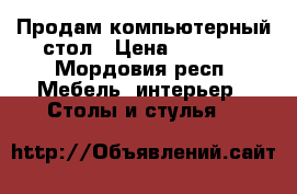 Продам компьютерный стол › Цена ­ 2 300 - Мордовия респ. Мебель, интерьер » Столы и стулья   